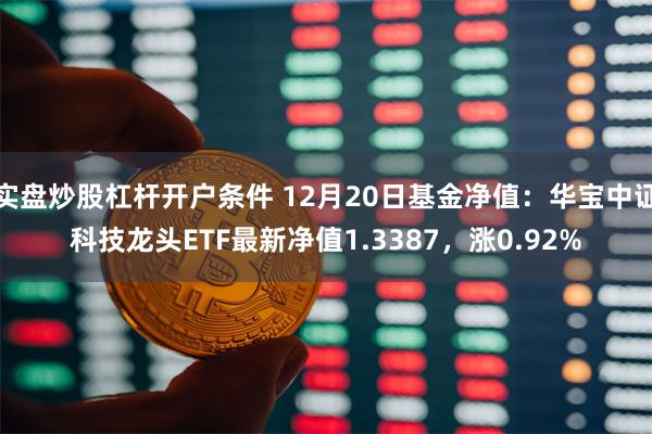 实盘炒股杠杆开户条件 12月20日基金净值：华宝中证科技龙头