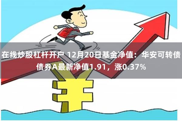 在线炒股杠杆开户 12月20日基金净值：华安可转债债券A最新