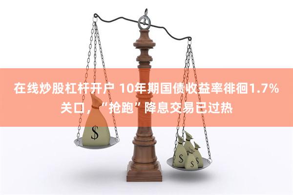 在线炒股杠杆开户 10年期国债收益率徘徊1.7%关口，“抢跑