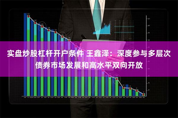 实盘炒股杠杆开户条件 王鑫泽：深度参与多层次债券市场发展和高