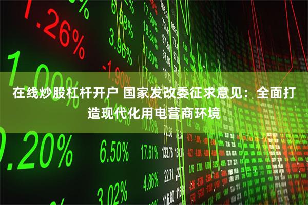 在线炒股杠杆开户 国家发改委征求意见：全面打造现代化用电营商