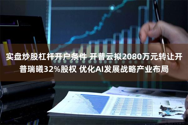 实盘炒股杠杆开户条件 开普云拟2080万元转让开普瑞曦32%
