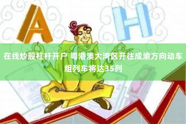 在线炒股杠杆开户 粤港澳大湾区开往成渝方向动车组列车将达35