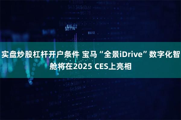 实盘炒股杠杆开户条件 宝马“全景iDrive”数字化智舱将在