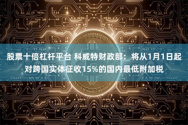 股票十倍杠杆平台 科威特财政部：将从1月1日起对跨国实体征收