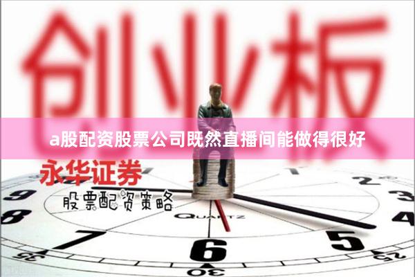 a股配资股票公司既然直播间能做得很好