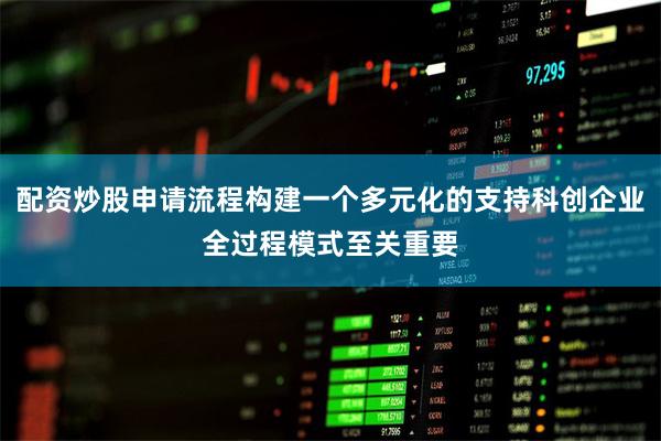 配资炒股申请流程构建一个多元化的支持科创企业全过程模式至关重