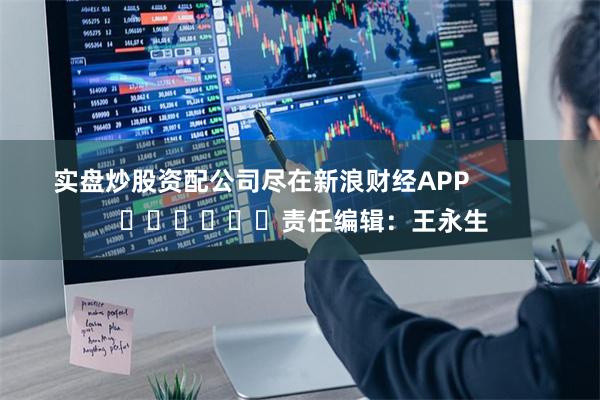 实盘炒股资配公司尽在新浪财经APP            	