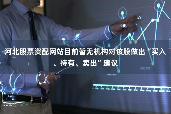 河北股票资配网站目前暂无机构对该股做出“买入、持有、卖出”建