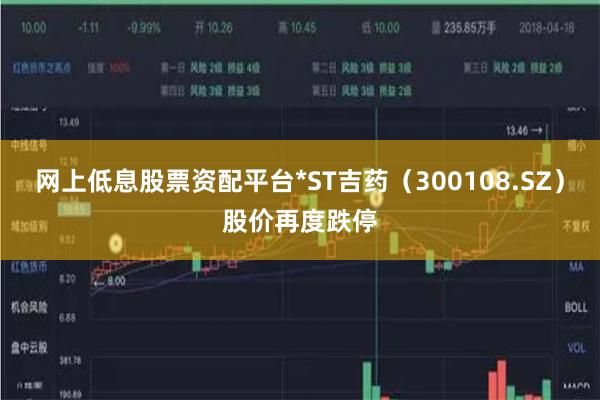 网上低息股票资配平台*ST吉药（300108.SZ）股价再度