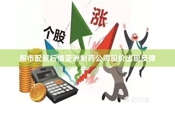 股市配资行情亚洲制药公司股价出现反弹