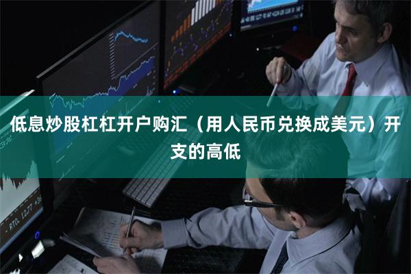 低息炒股杠杠开户购汇（用人民币兑换成美元）开支的高低