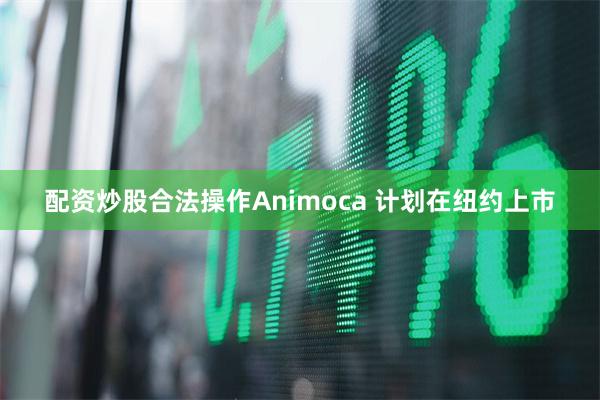 配资炒股合法操作Animoca 计划在纽约上市