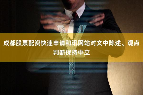 成都股票配资快速申请和讯网站对文中陈述、观点判断保持中立