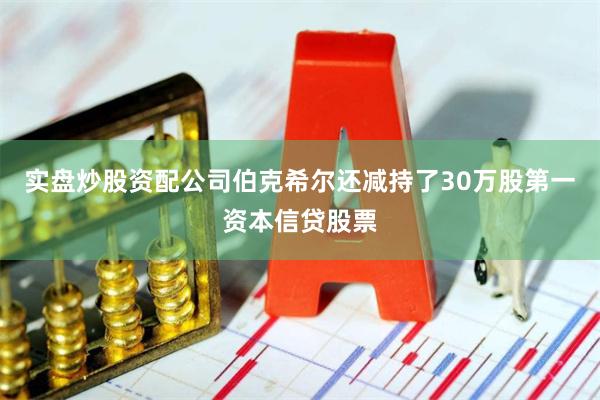 实盘炒股资配公司伯克希尔还减持了30万股第一资本信贷股票