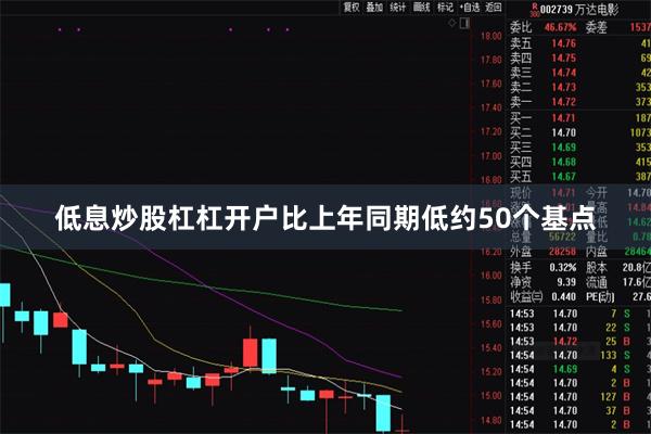 低息炒股杠杠开户比上年同期低约50个基点