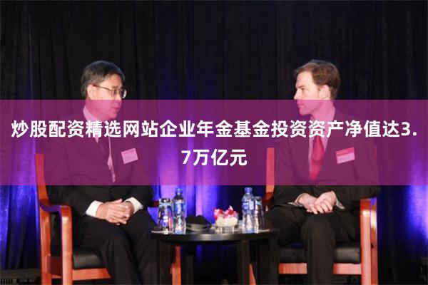 炒股配资精选网站企业年金基金投资资产净值达3.7万亿元